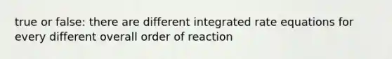 true or false: there are different integrated rate equations for every different overall order of reaction