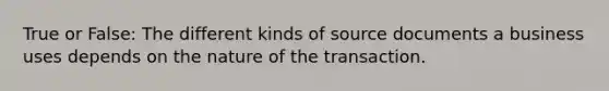 True or False: The different kinds of source documents a business uses depends on the nature of the transaction.