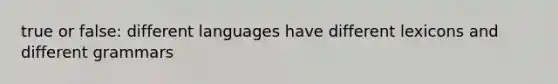 true or false: different languages have different lexicons and different grammars