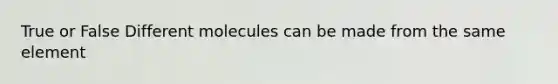 True or False Different molecules can be made from the same element