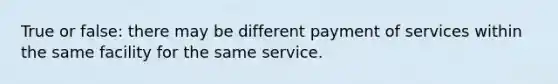 True or false: there may be different payment of services within the same facility for the same service.