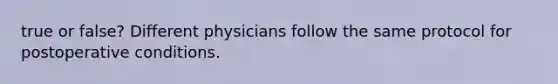 true or false? Different physicians follow the same protocol for postoperative conditions.