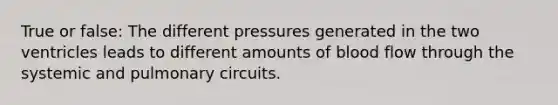 True or false: The different pressures generated in the two ventricles leads to different amounts of blood flow through the systemic and pulmonary circuits.