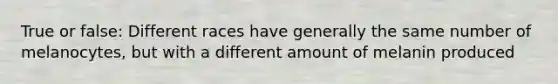 True or false: Different races have generally the same number of melanocytes, but with a different amount of melanin produced