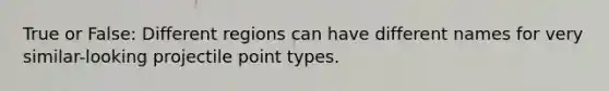 True or False: Different regions can have different names for very similar-looking projectile point types.