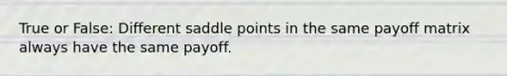 True or False: Different saddle points in the same payoff matrix always have the same payoff.