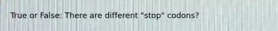 True or False: There are different "stop" codons?