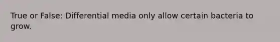 True or False: Differential media only allow certain bacteria to grow.