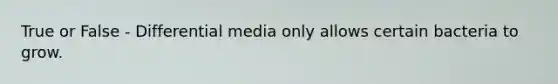 True or False - Differential media only allows certain bacteria to grow.