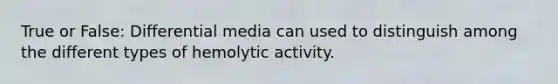 True or False: Differential media can used to distinguish among the different types of hemolytic activity.