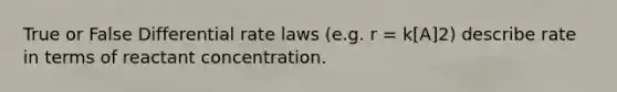 True or False Differential rate laws (e.g. r = k[A]2) describe rate in terms of reactant concentration.