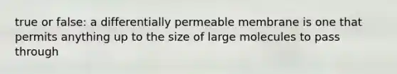 true or false: a differentially permeable membrane is one that permits anything up to the size of large molecules to pass through