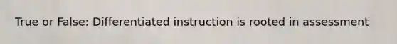 True or False: Differentiated instruction is rooted in assessment