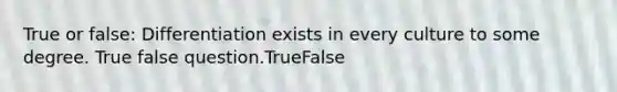 True or false: Differentiation exists in every culture to some degree. True false question.TrueFalse