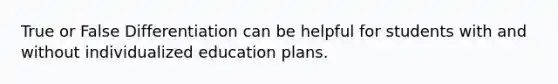 True or False Differentiation can be helpful for students with and without individualized education plans.