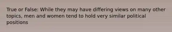 True or False: While they may have differing views on many other topics, men and women tend to hold very similar political positions