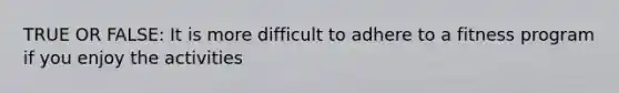 TRUE OR FALSE: It is more difficult to adhere to a fitness program if you enjoy the activities