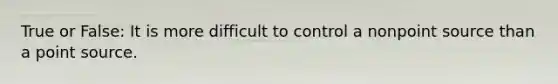 True or False: It is more difficult to control a nonpoint source than a point source.