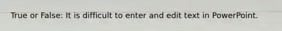 True or False: It is difficult to enter and edit text in PowerPoint.