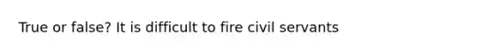 True or false? It is difficult to fire civil servants