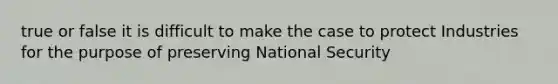 true or false it is difficult to make the case to protect Industries for the purpose of preserving National Security