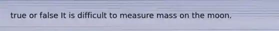 true or false It is difficult to measure mass on the moon.