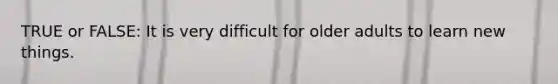 TRUE or FALSE: It is very difficult for older adults to learn new things.