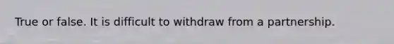 True or false. It is difficult to withdraw from a partnership.