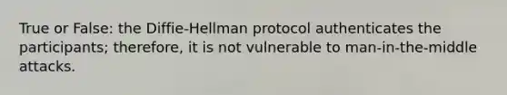 True or False: the Diffie-Hellman protocol authenticates the participants; therefore, it is not vulnerable to man-in-the-middle attacks.