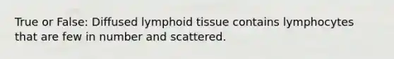 True or False: Diffused lymphoid tissue contains lymphocytes that are few in number and scattered.