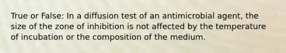 True or False: In a diffusion test of an antimicrobial agent, the size of the zone of inhibition is not affected by the temperature of incubation or the composition of the medium.