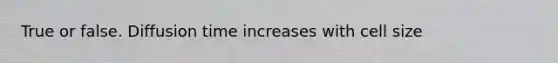 True or false. Diffusion time increases with cell size