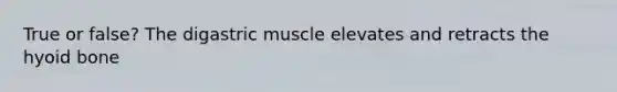 True or false? The digastric muscle elevates and retracts the hyoid bone