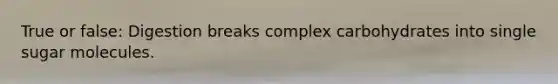 True or false: Digestion breaks complex carbohydrates into single sugar molecules.