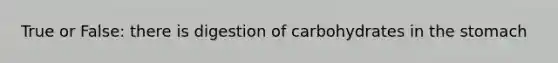 True or False: there is digestion of carbohydrates in the stomach