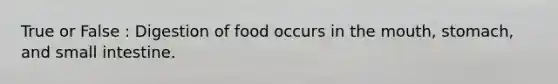 True or False : Digestion of food occurs in the mouth, stomach, and small intestine.