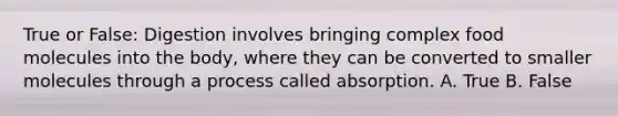 True or False: Digestion involves bringing complex food molecules into the body, where they can be converted to smaller molecules through a process called absorption. A. True B. False