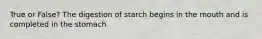 True or False? The digestion of starch begins in the mouth and is completed in the stomach