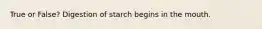 True or False? Digestion of starch begins in the mouth.