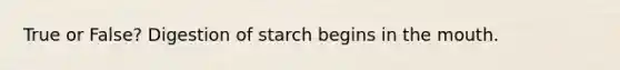 True or False? Digestion of starch begins in the mouth.