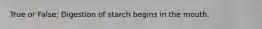 True or False: Digestion of starch begins in the mouth.
