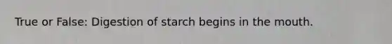True or False: Digestion of starch begins in the mouth.