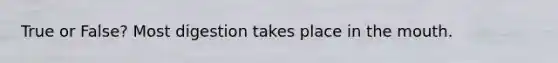 True or False? Most digestion takes place in the mouth.