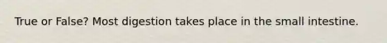 True or False? Most digestion takes place in the small intestine.