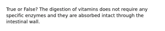 True or False? The digestion of vitamins does not require any specific enzymes and they are absorbed intact through the intestinal wall.