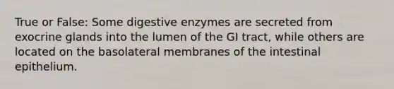 True or False: Some digestive enzymes are secreted from exocrine glands into the lumen of the GI tract, while others are located on the basolateral membranes of the intestinal epithelium.