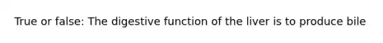 True or false: The digestive function of the liver is to produce bile