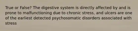 True or False? The digestive system is directly affected by and is prone to malfunctioning due to chronic stress, and ulcers are one of the earliest detected psychosomatic disorders associated with stress