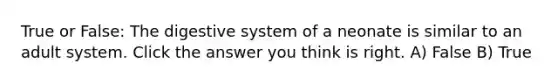 True or False: The digestive system of a neonate is similar to an adult system. Click the answer you think is right. A) False B) True