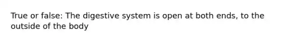 True or false: The digestive system is open at both ends, to the outside of the body